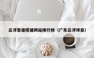 邹城云浮靠谱搭建网站排行榜（广东云浮项目）