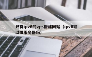 邹城只有ipv6的vps搭建网站（ipv6可以做服务器吗）