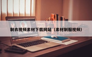 邹城制衣视频素材下载网站（素材制服视频）