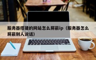 邹城服务器搭建的网站怎么屏蔽ip（服务器怎么屏蔽别人说话）